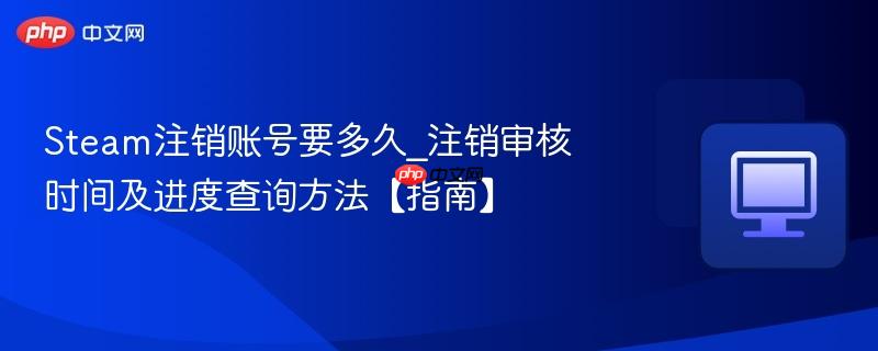 Steam注销账号要多久_注销审核时间及进度查询方法【指南】