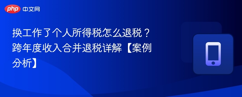 换工作了个人所得税怎么退税？跨年度收入合并退税详解【案例分析】  第1张