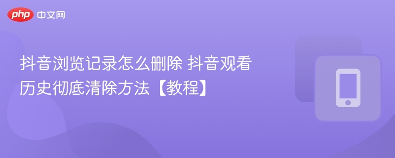 抖音浏览记录怎么删除 抖音观看历史彻底清除方法【教程】  第1张