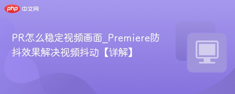 PR怎么稳定视频画面_Premiere防抖效果解决视频抖动【详解】  第1张