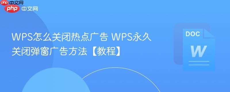 WPS怎么关闭热点广告 WPS永久关闭弹窗广告方法【教程】