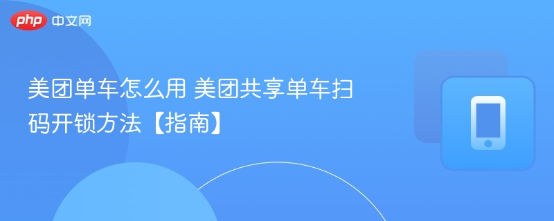 美团单车怎么用 美团共享单车扫码开锁方法【指南】