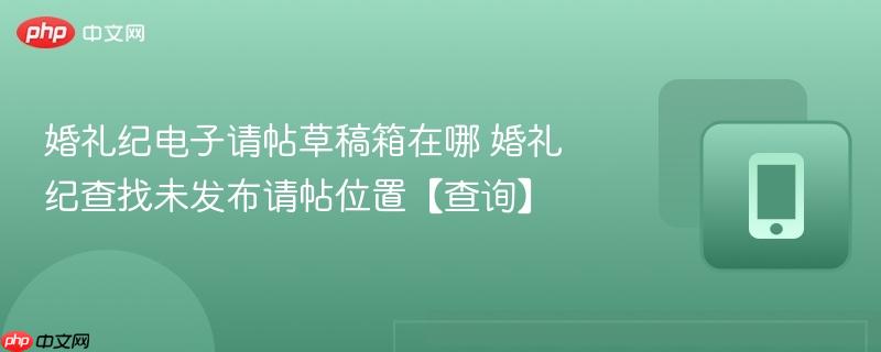 婚礼纪电子请帖草稿箱在哪 婚礼纪查找未发布请帖位置【查询】  第1张