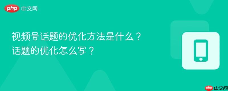 视频号话题的优化方法是什么？话题的优化怎么写？  第1张