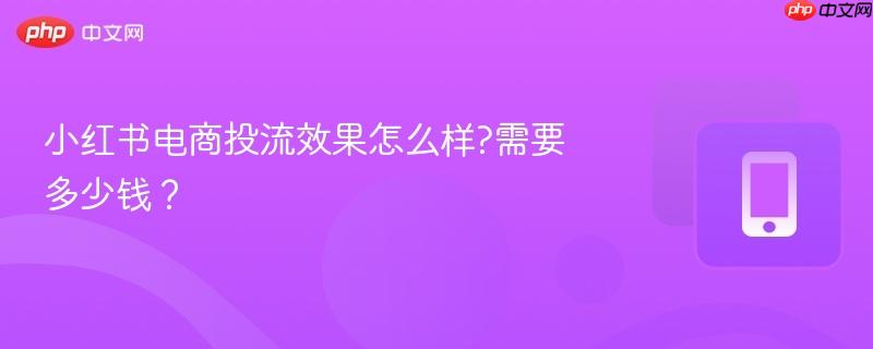 小红书电商投流效果怎么样?需要多少钱？