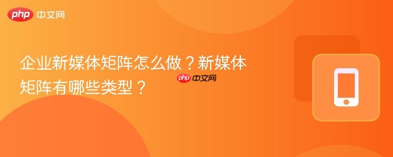 企业新媒体矩阵怎么做？新媒体矩阵有哪些类型？