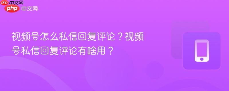 视频号怎么私信回复评论？视频号私信回复评论有啥用？  第1张