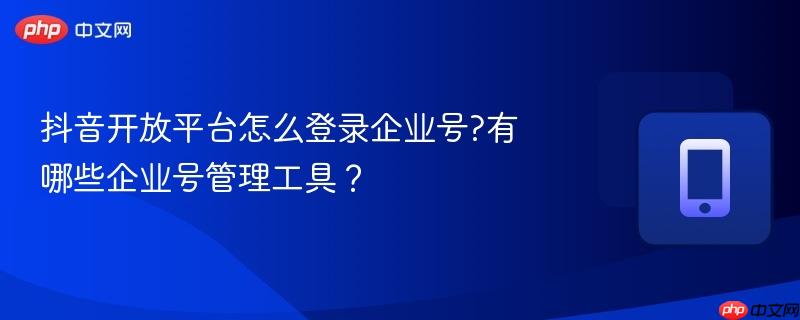 抖音开放平台怎么登录企业号?有哪些企业号管理工具？