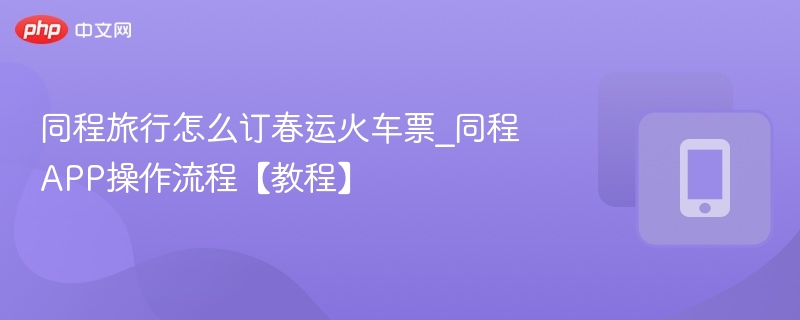 同程旅行怎么订春运火车票_同程APP操作流程【教程】  第1张