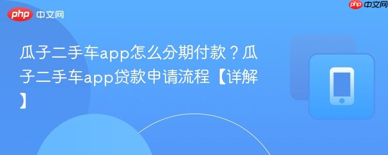 瓜子二手车app怎么分期付款？瓜子二手车app贷款申请流程【详解】