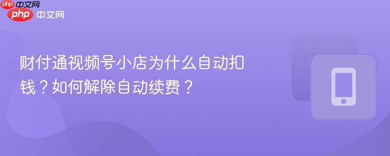 财付通视频号小店为什么自动扣钱？如何解除自动续费？