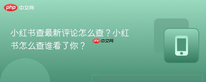 小红书查最新评论怎么查？小红书怎么查谁看了你？