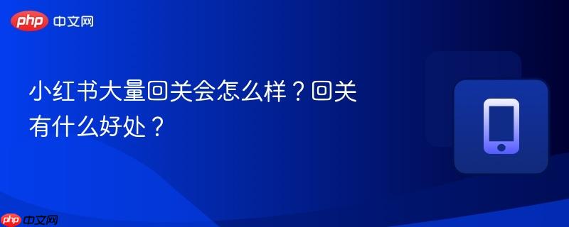小红书大量回关会怎么样？回关有什么好处？  第1张