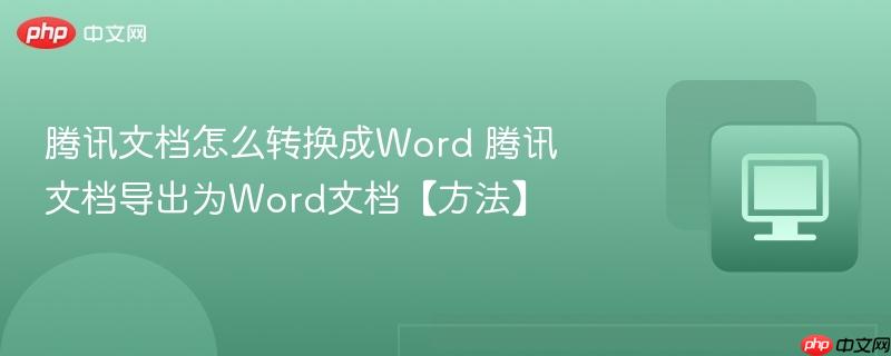 腾讯文档怎么转换成Word 腾讯文档导出为Word文档【方法】