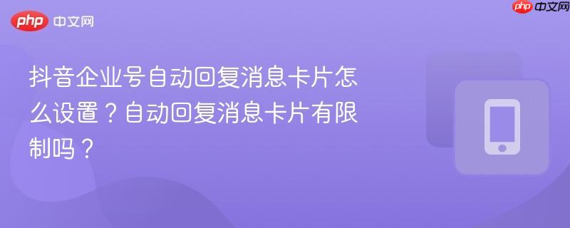 抖音企业号自动回复消息卡片怎么设置？自动回复消息卡片有限制吗？