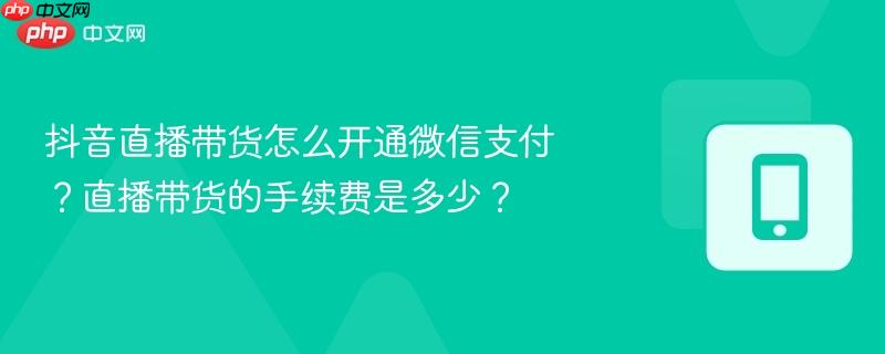 抖音直播带货怎么开通微信支付？直播带货的手续费是多少？