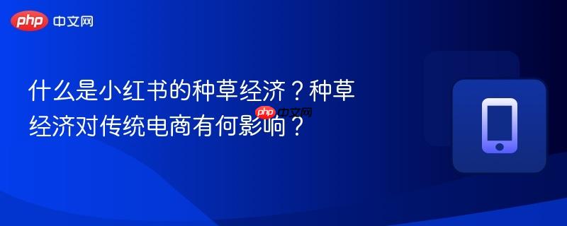 什么是小红书的种草经济？种草经济对传统电商有何影响？