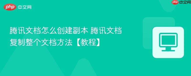 腾讯文档怎么创建副本 腾讯文档复制整个文档方法【教程】