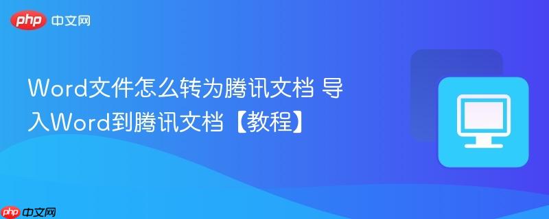 Word文件怎么转为腾讯文档 导入Word到腾讯文档【教程】