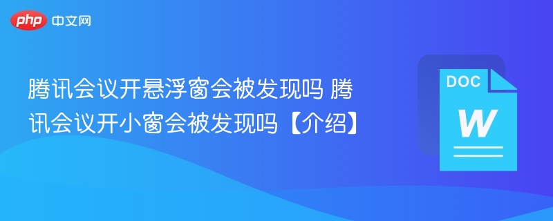 腾讯会议开悬浮窗会被发现吗 腾讯会议开小窗会被发现吗【介绍】