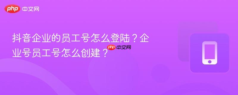 抖音企业的员工号怎么登陆？企业号员工号怎么创建？  第1张
