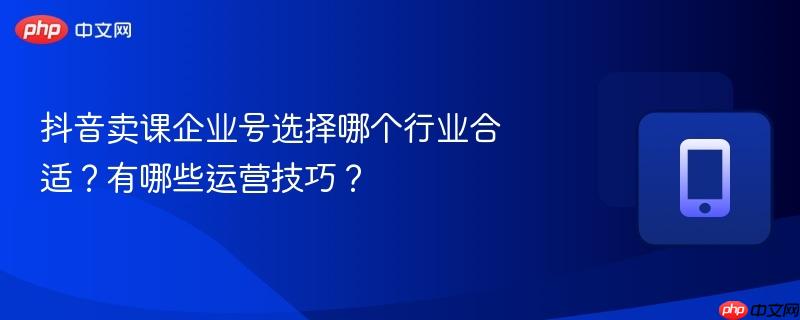 抖音卖课企业号选择哪个行业合适？有哪些运营技巧？  第1张