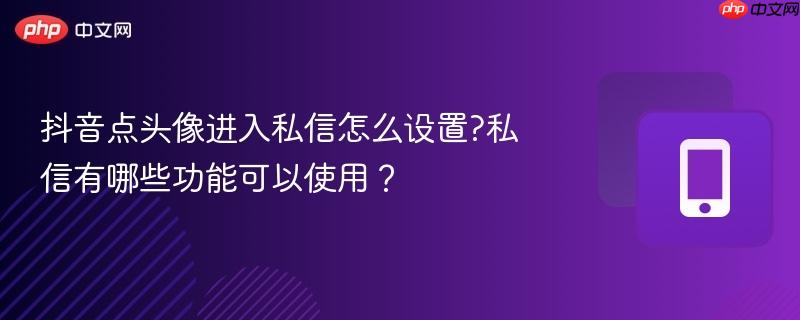 抖音点头像进入私信怎么设置?私信有哪些功能可以使用？  第1张