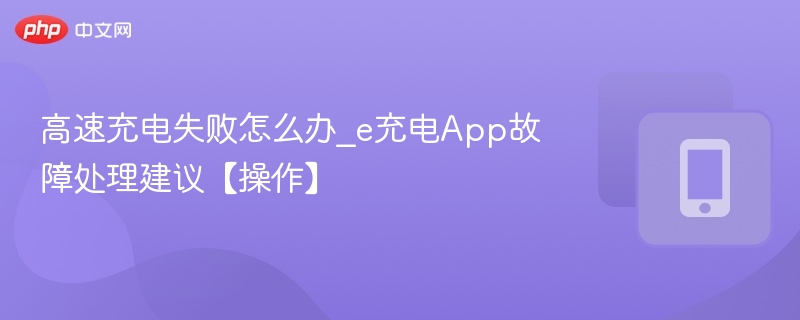 高速充电失败怎么办_e充电App故障处理建议【操作】
