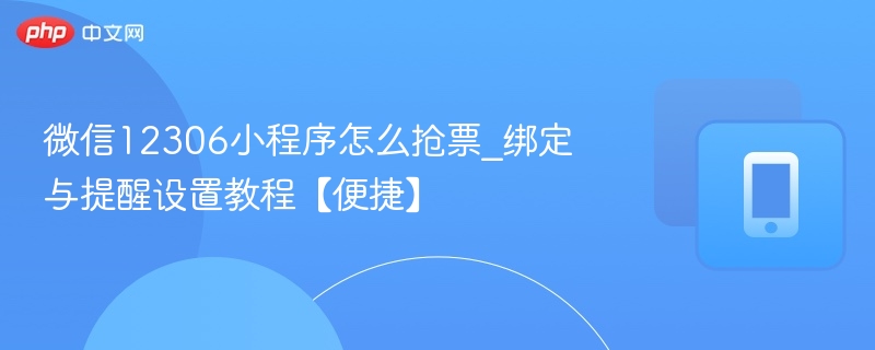 微信12306小程序怎么抢票_绑定与提醒设置教程【便捷】  第1张