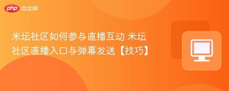 米坛社区如何参与直播互动 米坛社区直播入口与弹幕发送【技巧】  第1张
