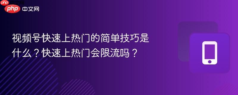 视频号快速上热门的简单技巧是什么？快速上热门会限流吗？  第1张