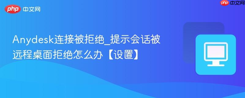 Anydesk连接被拒绝_提示会话被远程桌面拒绝怎么办【设置】  第1张