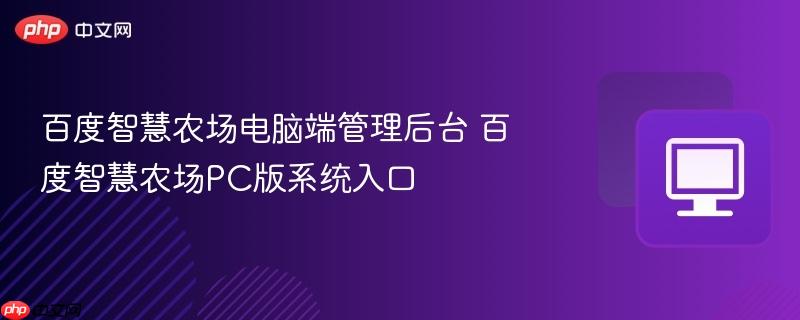 百度智慧农场电脑端管理后台 百度智慧农场PC版系统入口