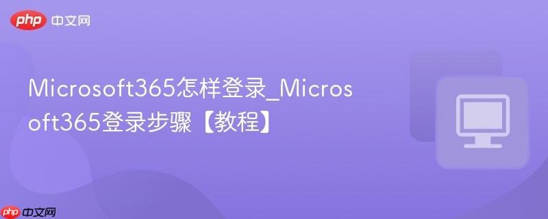 Microsoft365怎样登录_Microsoft365登录步骤【教程】