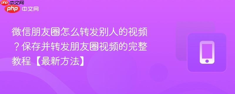 微信朋友圈怎么转发别人的视频？保存并转发朋友圈视频的完整教程【最新方法】