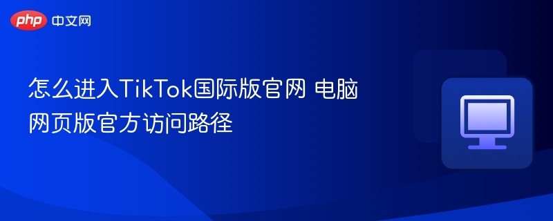 怎么进入TikTok国际版官网 电脑网页版官方访问路径  第1张