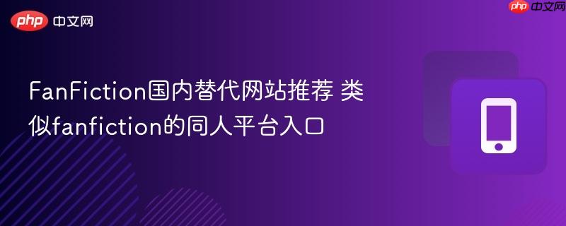 FanFiction国内替代网站推荐 类似fanfiction的同人平台入口