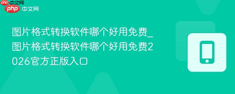 图片格式转换软件哪个好用免费_图片格式转换软件哪个好用免费2026官方正版入口