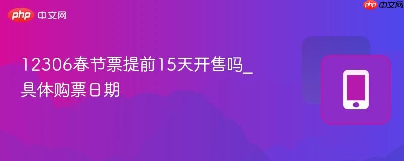 12306春节票提前15天开售吗_具体购票日期