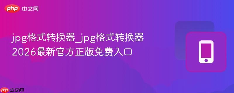 jpg格式转换器_jpg格式转换器2026最新官方正版免费入口
