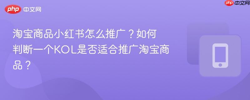 淘宝商品小红书怎么推广？如何判断一个KOL是否适合推广淘宝商品？  第1张
