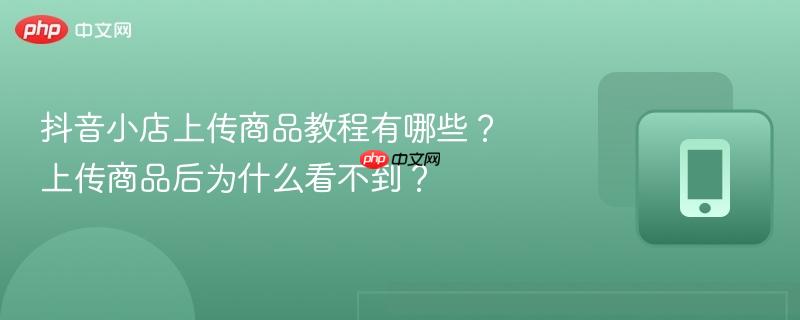 抖音小店上传商品教程有哪些？上传商品后为什么看不到？