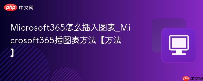 Microsoft365怎么插入图表_Microsoft365插图表方法【方法】