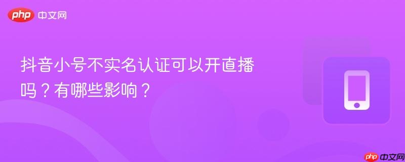 抖音小号不实名认证可以开直播吗？有哪些影响？