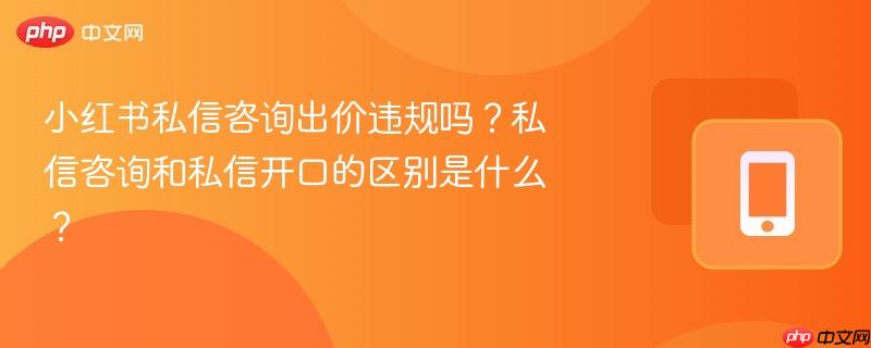 小红书私信咨询出价违规吗？私信咨询和私信开口的区别是什么？