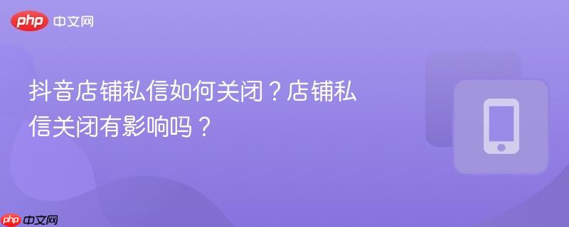 抖音店铺私信如何关闭？店铺私信关闭有影响吗？