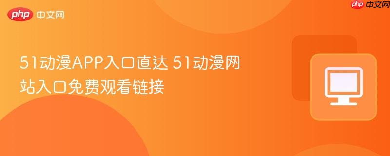 51动漫APP入口直达 51动漫网站入口免费观看链接