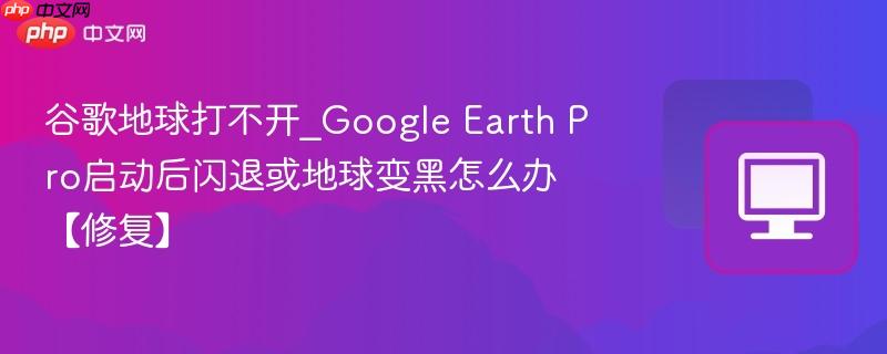 谷歌地球打不开_Google Earth Pro启动后闪退或地球变黑怎么办【修复】  第1张