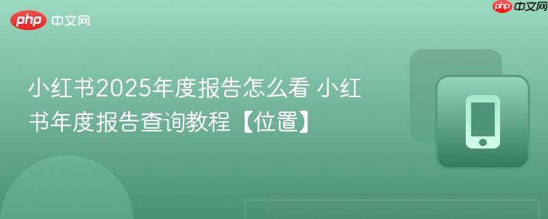 小红书2025年度报告怎么看 小红书年度报告查询教程【位置】  第1张