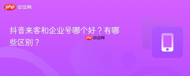 抖音来客和企业号哪个好？有哪些区别？  第1张